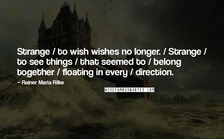 Rainer Maria Rilke Quotes: Strange / to wish wishes no longer. / Strange / to see things / that seemed to / belong together / floating in every / direction.