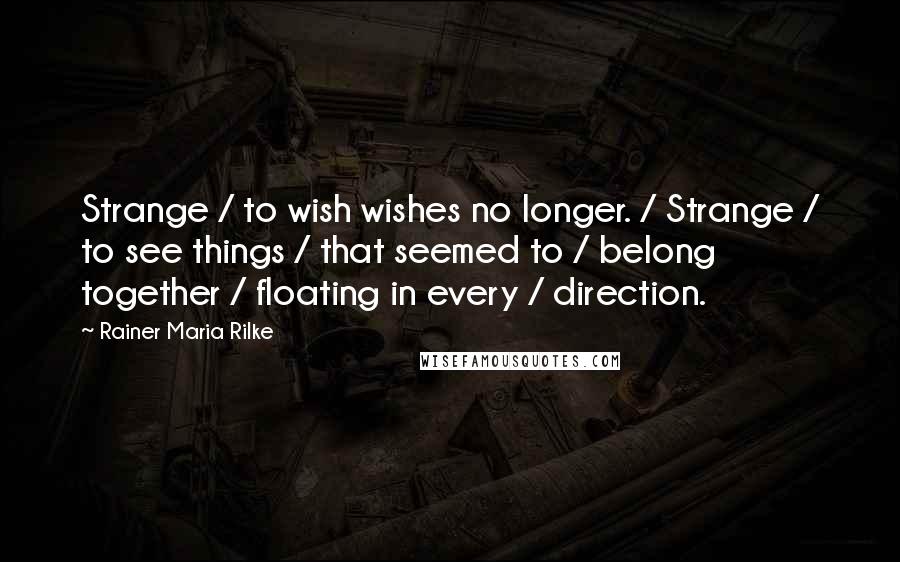 Rainer Maria Rilke Quotes: Strange / to wish wishes no longer. / Strange / to see things / that seemed to / belong together / floating in every / direction.