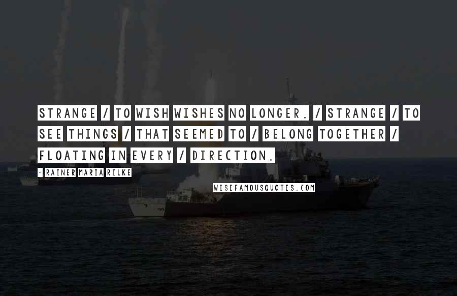 Rainer Maria Rilke Quotes: Strange / to wish wishes no longer. / Strange / to see things / that seemed to / belong together / floating in every / direction.