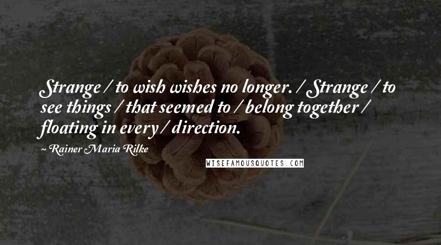 Rainer Maria Rilke Quotes: Strange / to wish wishes no longer. / Strange / to see things / that seemed to / belong together / floating in every / direction.