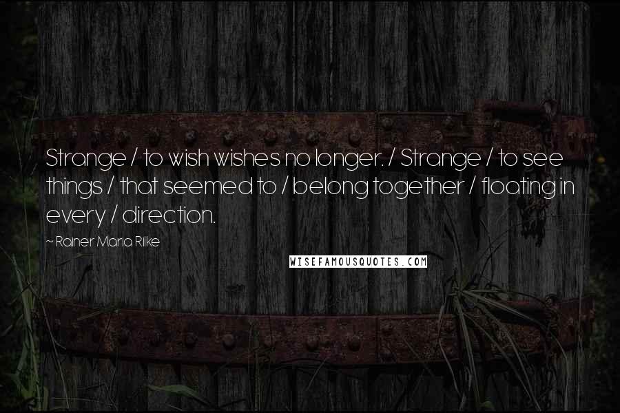 Rainer Maria Rilke Quotes: Strange / to wish wishes no longer. / Strange / to see things / that seemed to / belong together / floating in every / direction.