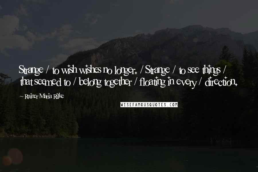 Rainer Maria Rilke Quotes: Strange / to wish wishes no longer. / Strange / to see things / that seemed to / belong together / floating in every / direction.