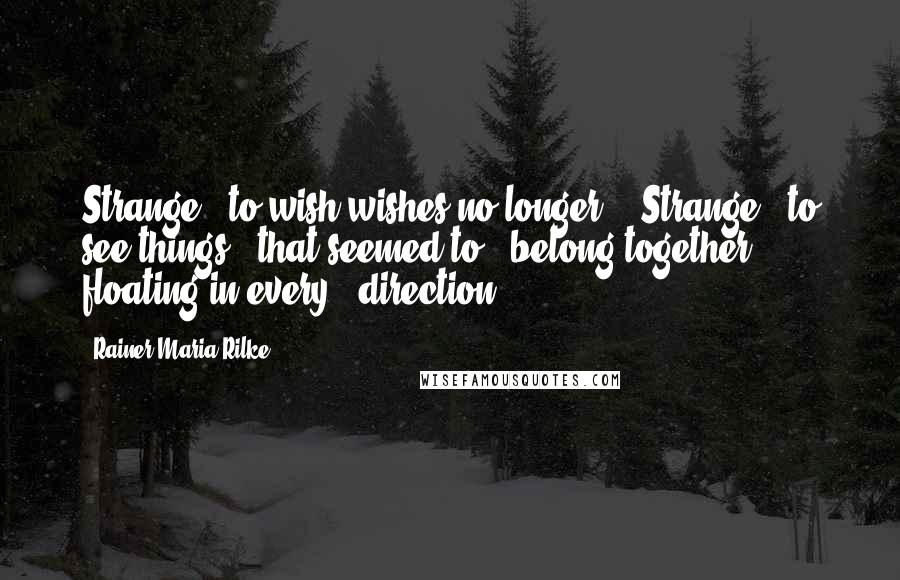 Rainer Maria Rilke Quotes: Strange / to wish wishes no longer. / Strange / to see things / that seemed to / belong together / floating in every / direction.