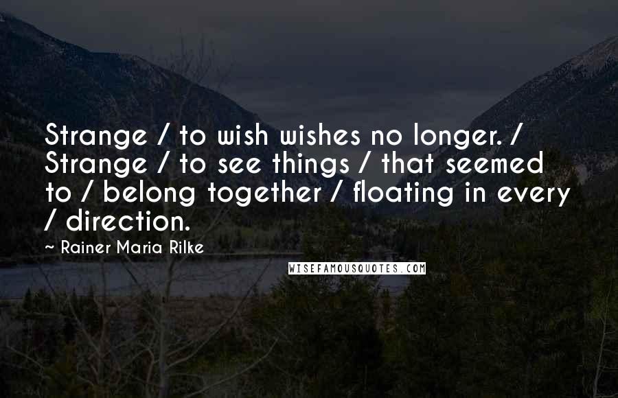 Rainer Maria Rilke Quotes: Strange / to wish wishes no longer. / Strange / to see things / that seemed to / belong together / floating in every / direction.