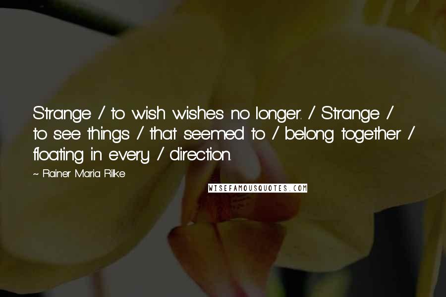 Rainer Maria Rilke Quotes: Strange / to wish wishes no longer. / Strange / to see things / that seemed to / belong together / floating in every / direction.