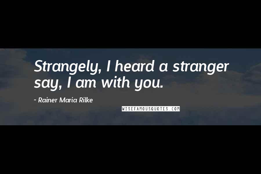 Rainer Maria Rilke Quotes: Strangely, I heard a stranger say, I am with you.