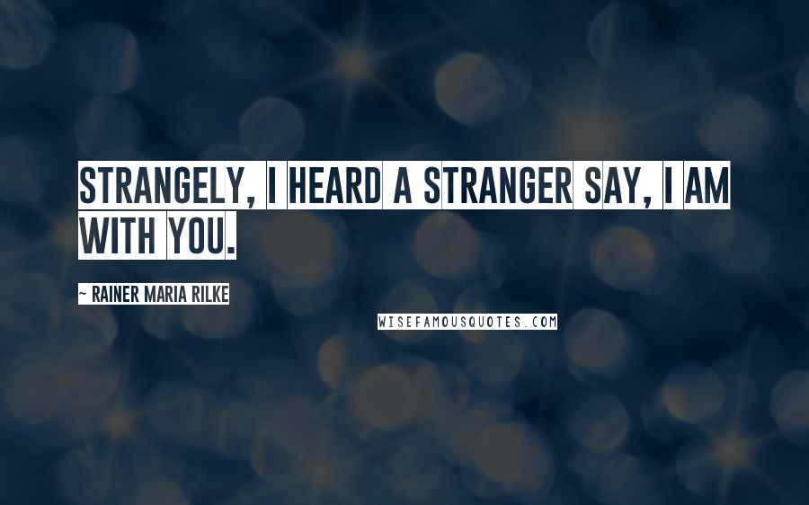 Rainer Maria Rilke Quotes: Strangely, I heard a stranger say, I am with you.