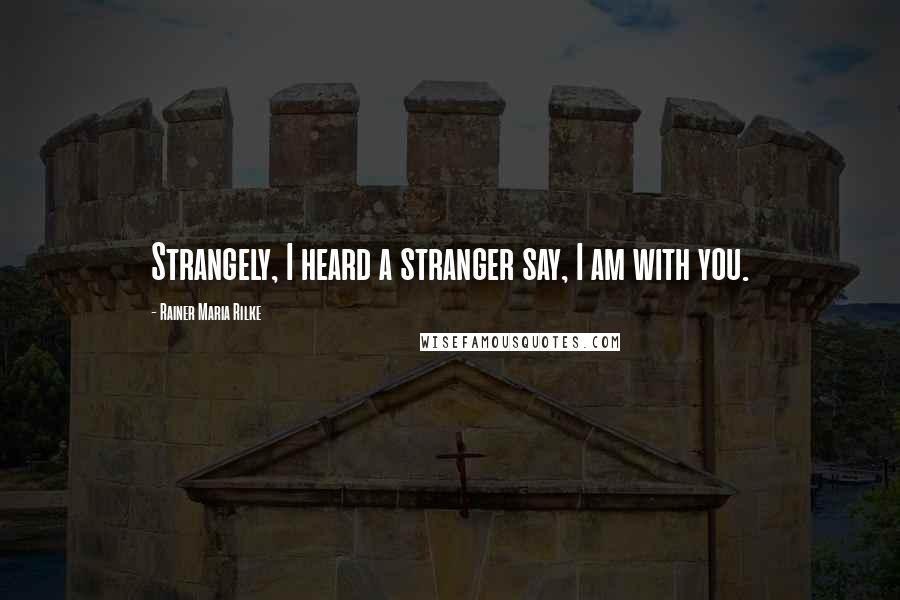 Rainer Maria Rilke Quotes: Strangely, I heard a stranger say, I am with you.