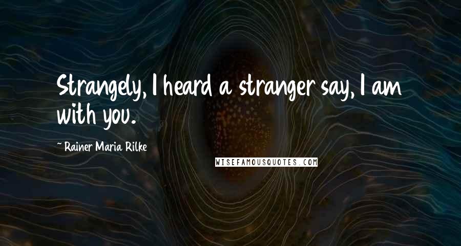 Rainer Maria Rilke Quotes: Strangely, I heard a stranger say, I am with you.