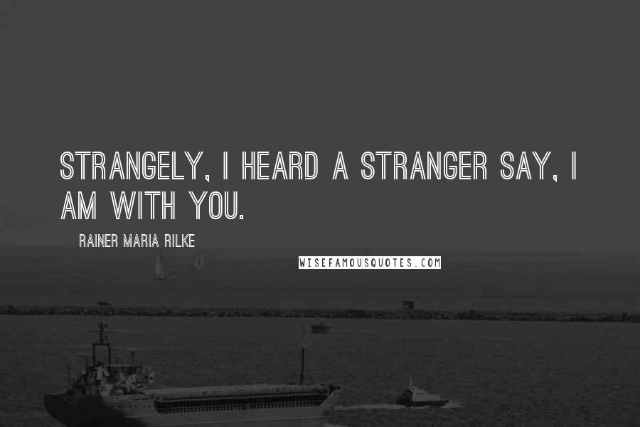 Rainer Maria Rilke Quotes: Strangely, I heard a stranger say, I am with you.