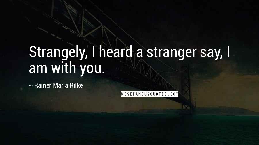 Rainer Maria Rilke Quotes: Strangely, I heard a stranger say, I am with you.