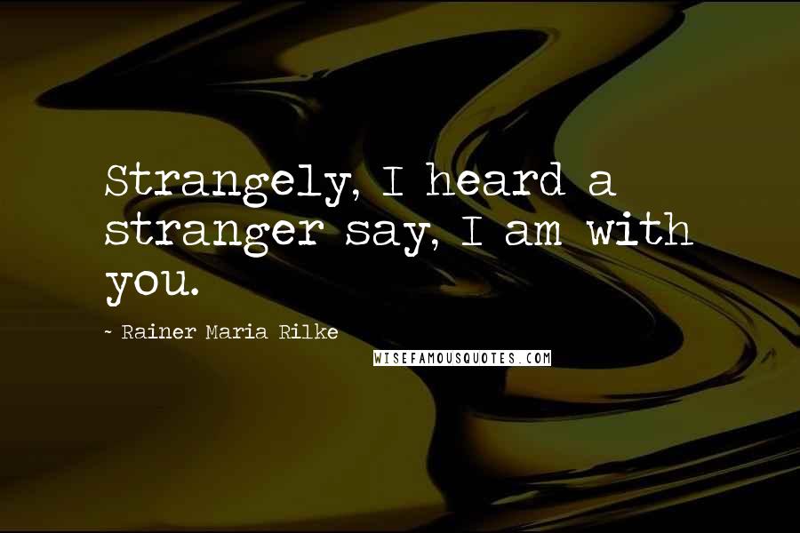 Rainer Maria Rilke Quotes: Strangely, I heard a stranger say, I am with you.
