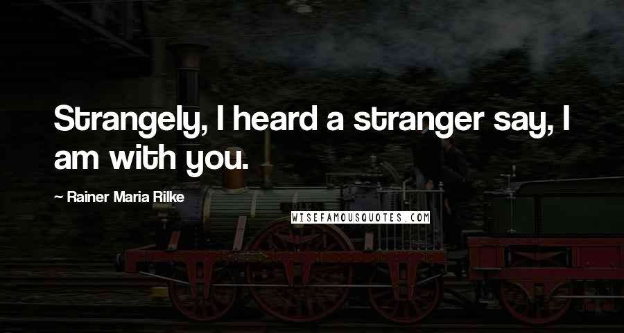 Rainer Maria Rilke Quotes: Strangely, I heard a stranger say, I am with you.