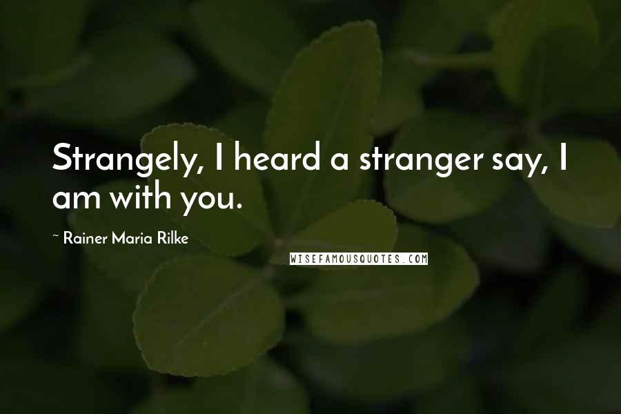 Rainer Maria Rilke Quotes: Strangely, I heard a stranger say, I am with you.