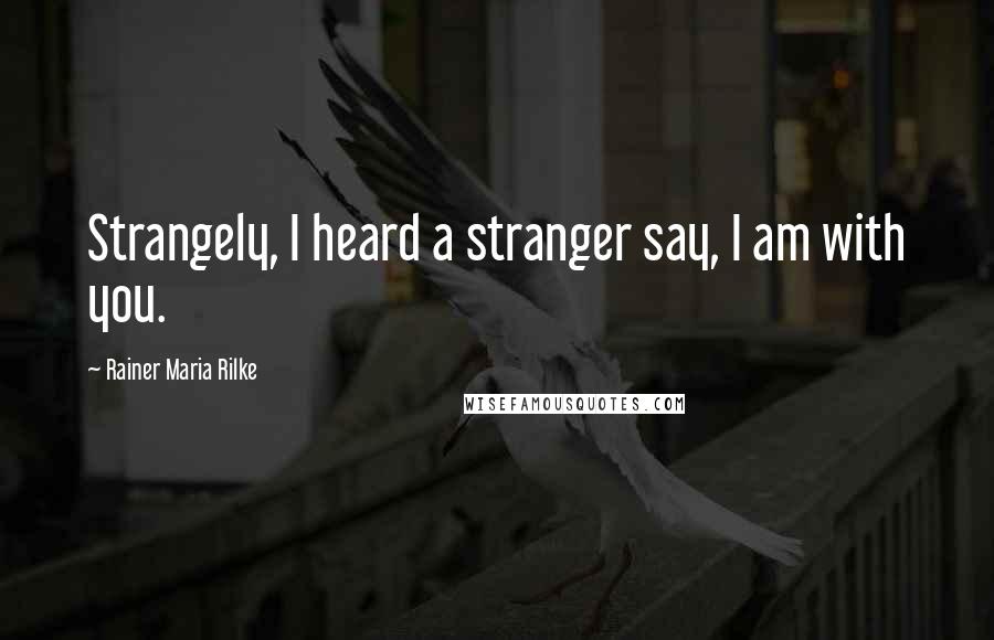 Rainer Maria Rilke Quotes: Strangely, I heard a stranger say, I am with you.