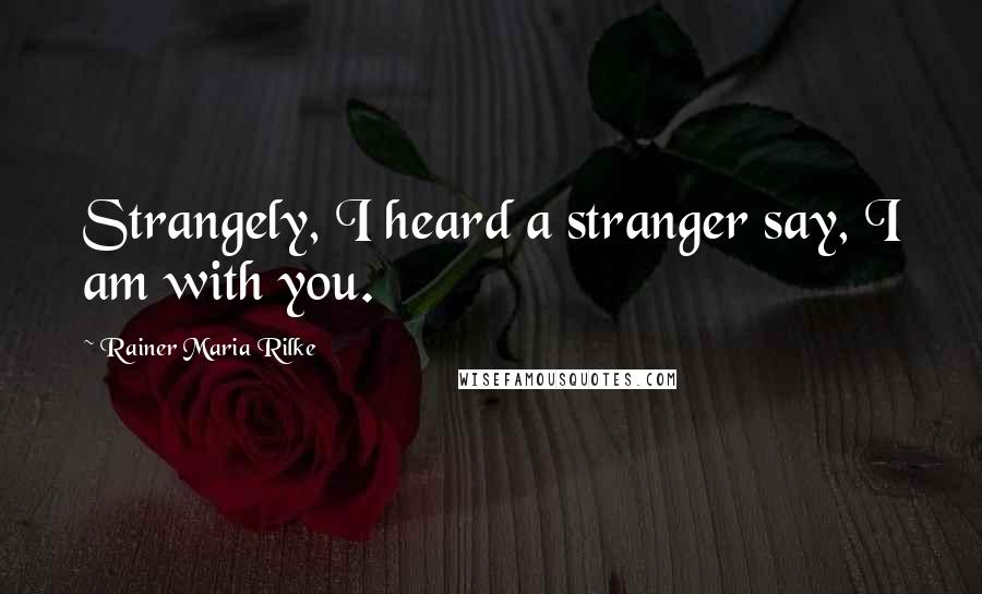 Rainer Maria Rilke Quotes: Strangely, I heard a stranger say, I am with you.