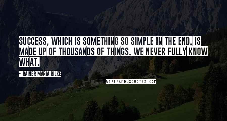 Rainer Maria Rilke Quotes: Success, which is something so simple in the end, is made up of thousands of things, we never fully know what.