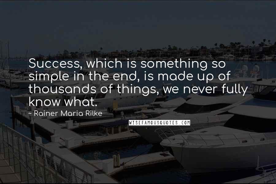 Rainer Maria Rilke Quotes: Success, which is something so simple in the end, is made up of thousands of things, we never fully know what.