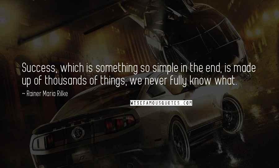 Rainer Maria Rilke Quotes: Success, which is something so simple in the end, is made up of thousands of things, we never fully know what.