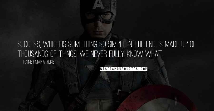 Rainer Maria Rilke Quotes: Success, which is something so simple in the end, is made up of thousands of things, we never fully know what.