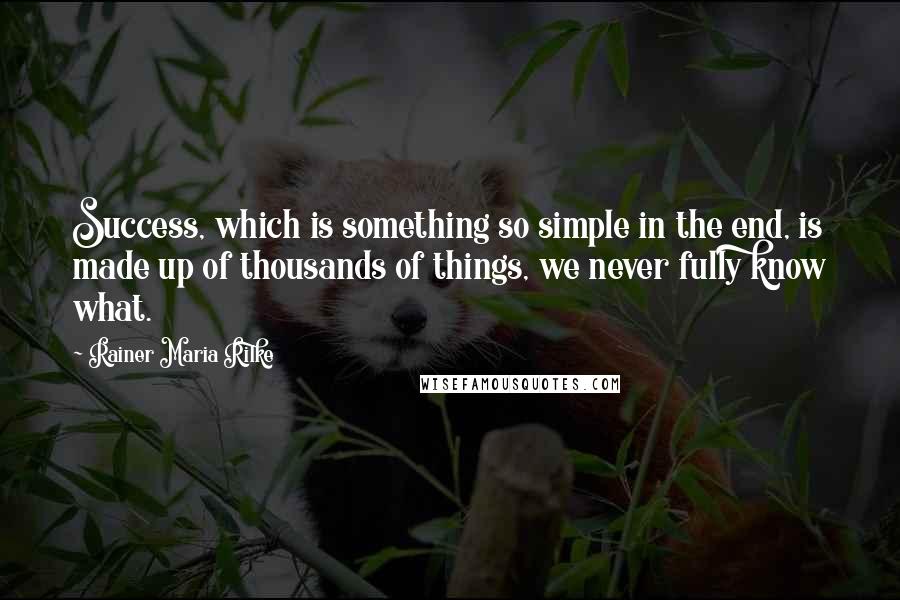 Rainer Maria Rilke Quotes: Success, which is something so simple in the end, is made up of thousands of things, we never fully know what.