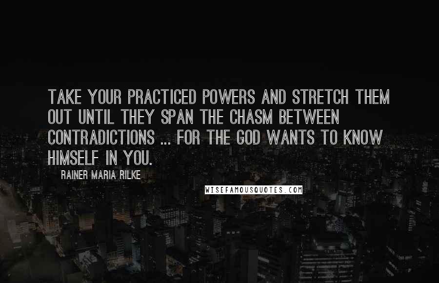 Rainer Maria Rilke Quotes: Take your practiced powers and stretch them out until they span the chasm between contradictions ... for the god wants to know himself in you.