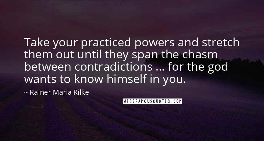 Rainer Maria Rilke Quotes: Take your practiced powers and stretch them out until they span the chasm between contradictions ... for the god wants to know himself in you.