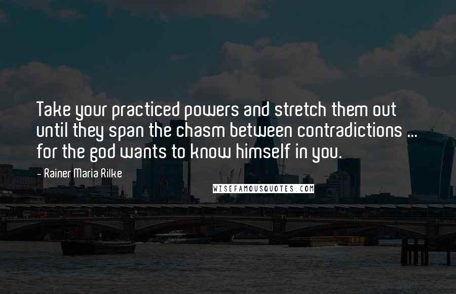 Rainer Maria Rilke Quotes: Take your practiced powers and stretch them out until they span the chasm between contradictions ... for the god wants to know himself in you.