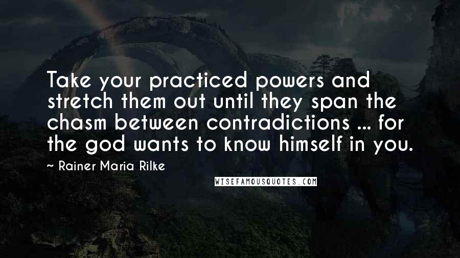 Rainer Maria Rilke Quotes: Take your practiced powers and stretch them out until they span the chasm between contradictions ... for the god wants to know himself in you.