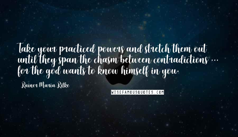 Rainer Maria Rilke Quotes: Take your practiced powers and stretch them out until they span the chasm between contradictions ... for the god wants to know himself in you.