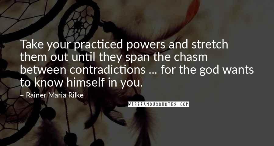 Rainer Maria Rilke Quotes: Take your practiced powers and stretch them out until they span the chasm between contradictions ... for the god wants to know himself in you.