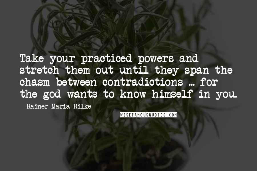 Rainer Maria Rilke Quotes: Take your practiced powers and stretch them out until they span the chasm between contradictions ... for the god wants to know himself in you.