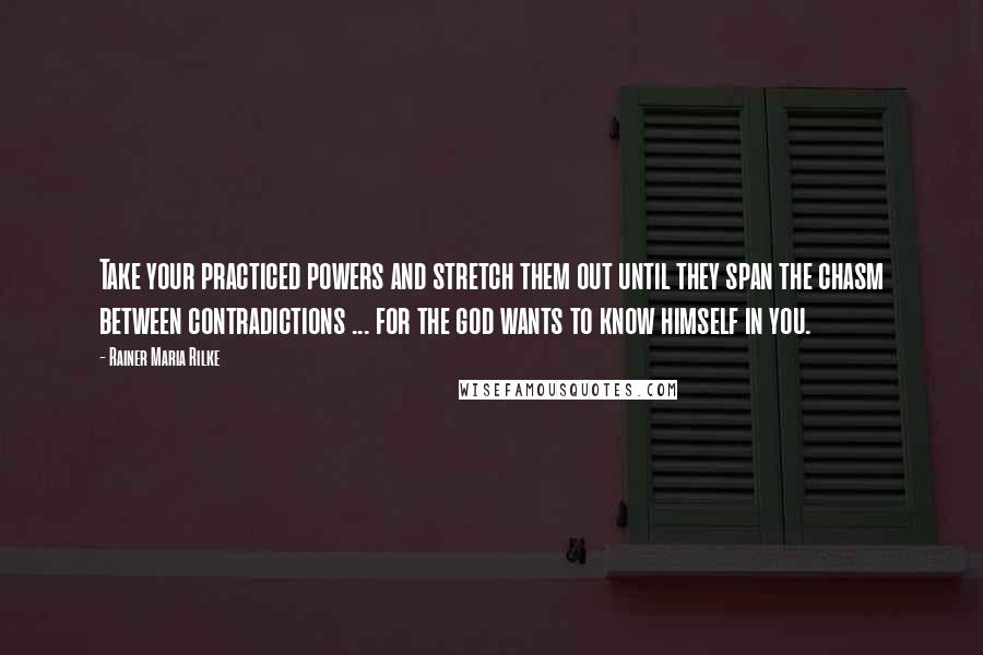 Rainer Maria Rilke Quotes: Take your practiced powers and stretch them out until they span the chasm between contradictions ... for the god wants to know himself in you.