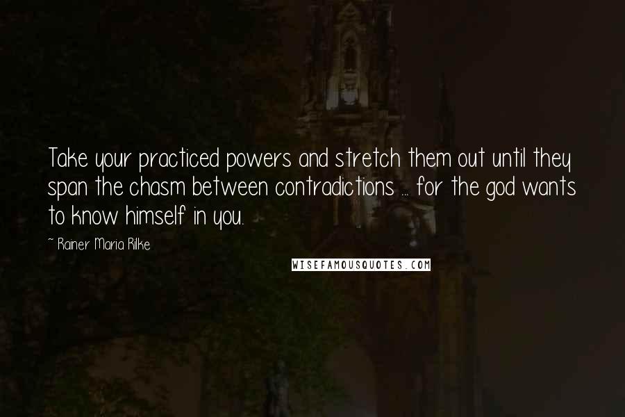 Rainer Maria Rilke Quotes: Take your practiced powers and stretch them out until they span the chasm between contradictions ... for the god wants to know himself in you.