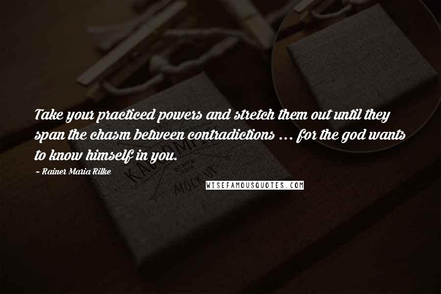 Rainer Maria Rilke Quotes: Take your practiced powers and stretch them out until they span the chasm between contradictions ... for the god wants to know himself in you.