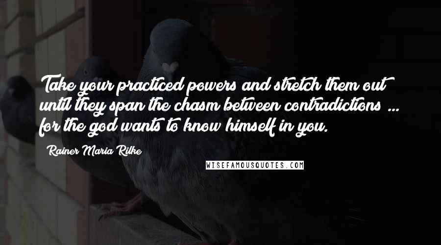 Rainer Maria Rilke Quotes: Take your practiced powers and stretch them out until they span the chasm between contradictions ... for the god wants to know himself in you.