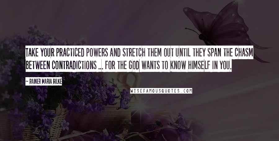 Rainer Maria Rilke Quotes: Take your practiced powers and stretch them out until they span the chasm between contradictions ... for the god wants to know himself in you.