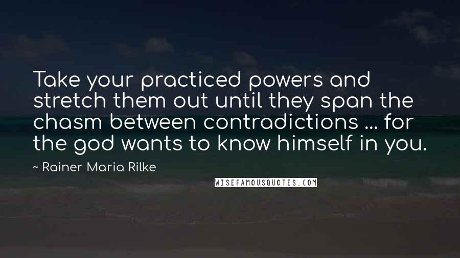 Rainer Maria Rilke Quotes: Take your practiced powers and stretch them out until they span the chasm between contradictions ... for the god wants to know himself in you.