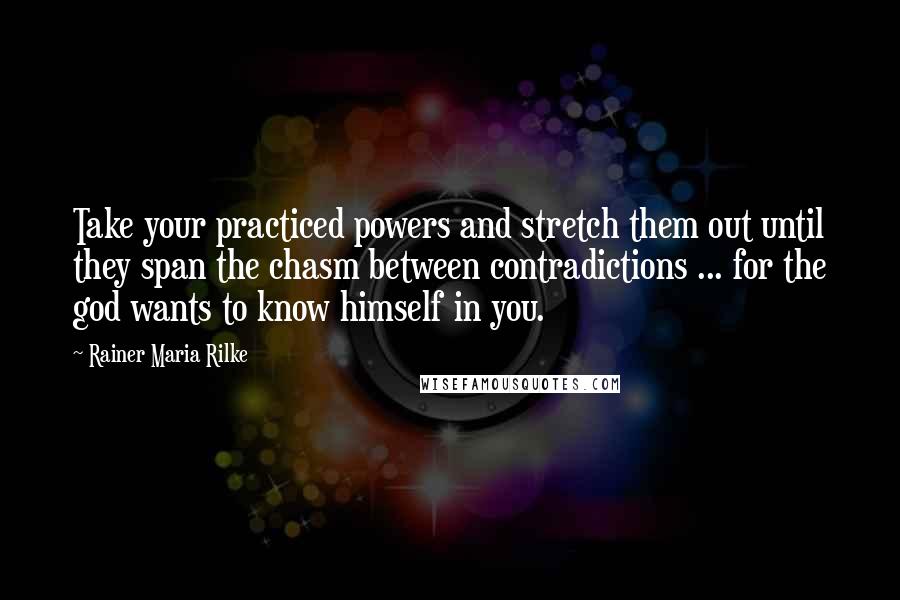 Rainer Maria Rilke Quotes: Take your practiced powers and stretch them out until they span the chasm between contradictions ... for the god wants to know himself in you.