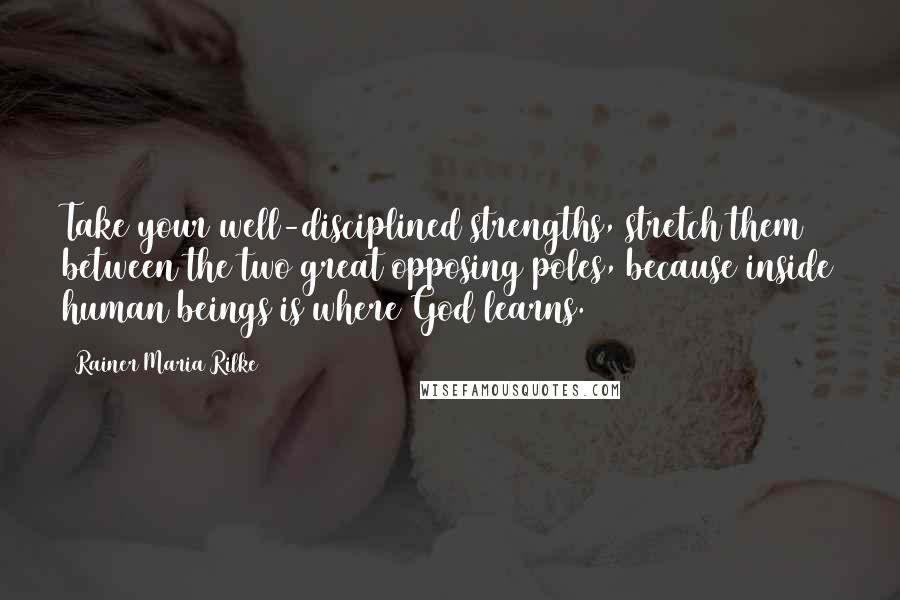 Rainer Maria Rilke Quotes: Take your well-disciplined strengths, stretch them between the two great opposing poles, because inside human beings is where God learns.