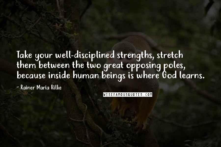 Rainer Maria Rilke Quotes: Take your well-disciplined strengths, stretch them between the two great opposing poles, because inside human beings is where God learns.