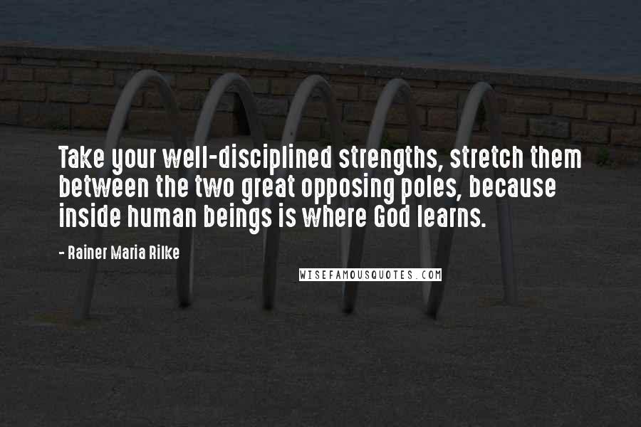 Rainer Maria Rilke Quotes: Take your well-disciplined strengths, stretch them between the two great opposing poles, because inside human beings is where God learns.