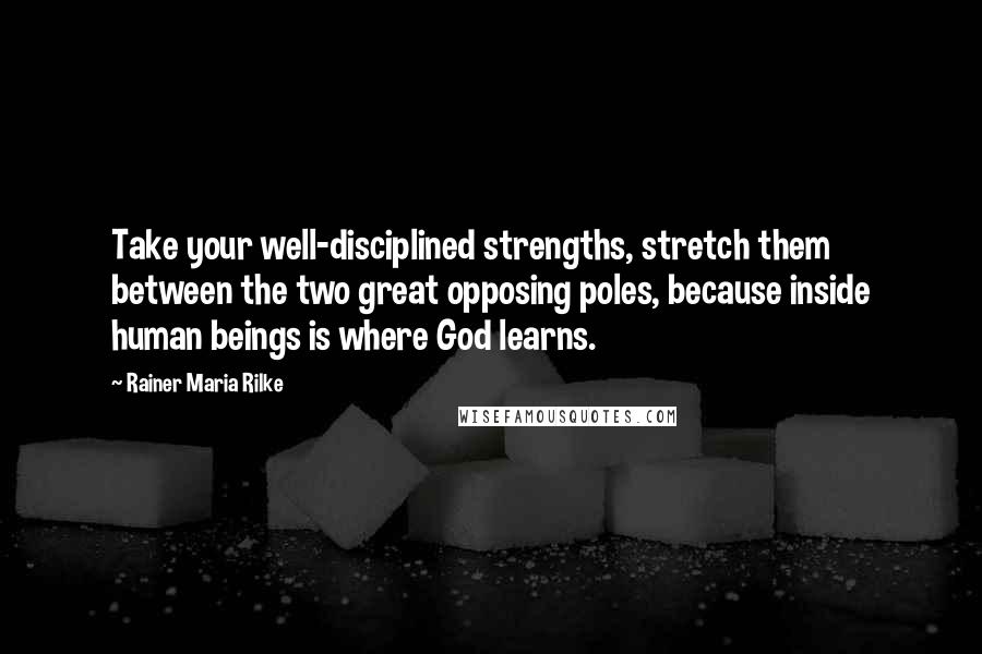 Rainer Maria Rilke Quotes: Take your well-disciplined strengths, stretch them between the two great opposing poles, because inside human beings is where God learns.