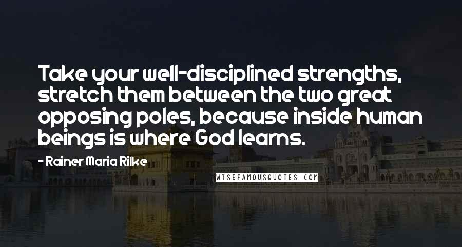 Rainer Maria Rilke Quotes: Take your well-disciplined strengths, stretch them between the two great opposing poles, because inside human beings is where God learns.