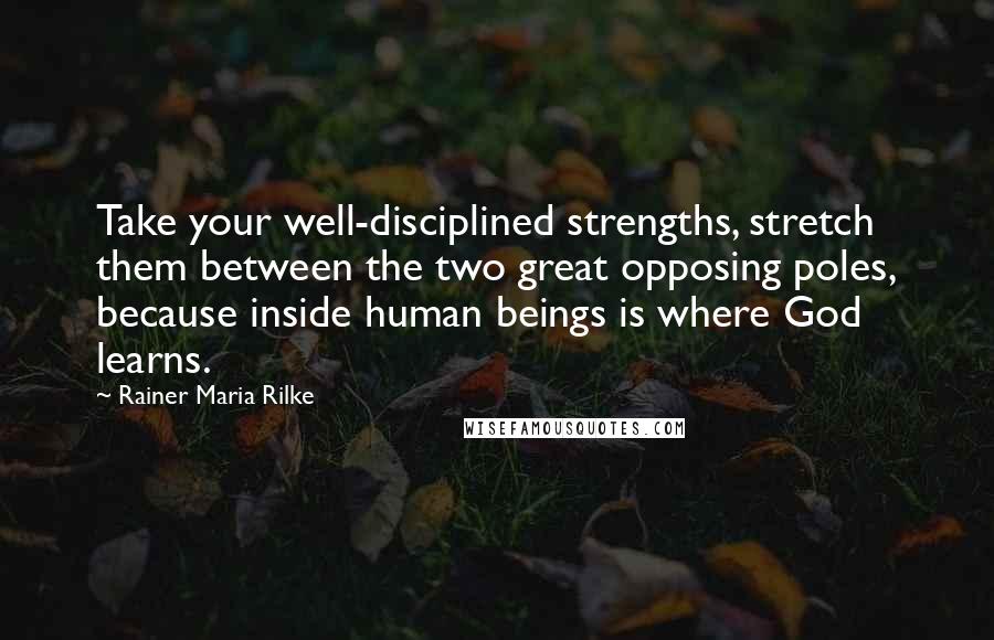Rainer Maria Rilke Quotes: Take your well-disciplined strengths, stretch them between the two great opposing poles, because inside human beings is where God learns.