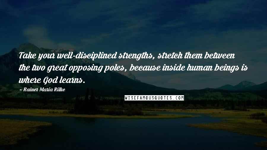 Rainer Maria Rilke Quotes: Take your well-disciplined strengths, stretch them between the two great opposing poles, because inside human beings is where God learns.