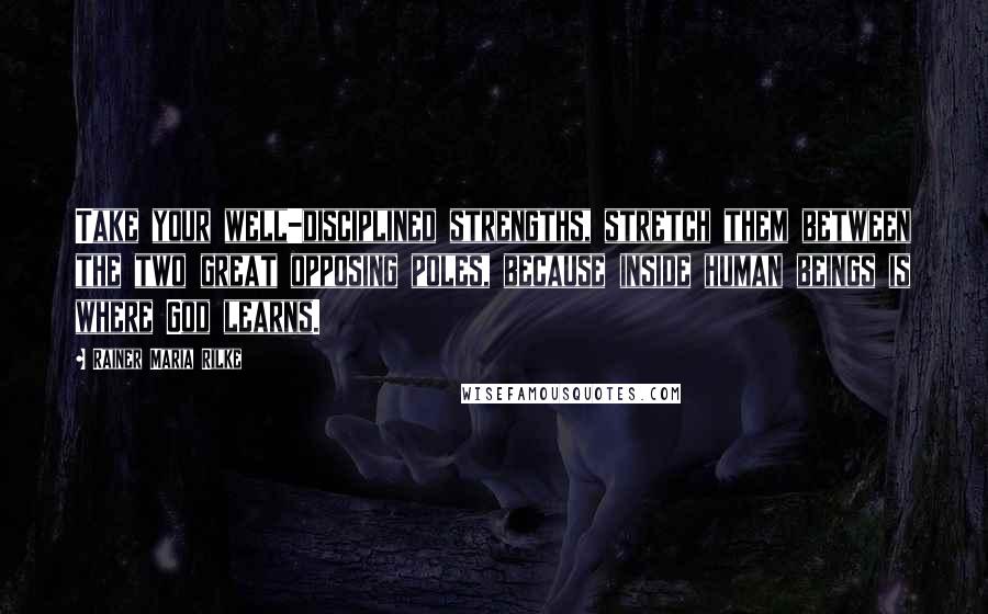 Rainer Maria Rilke Quotes: Take your well-disciplined strengths, stretch them between the two great opposing poles, because inside human beings is where God learns.