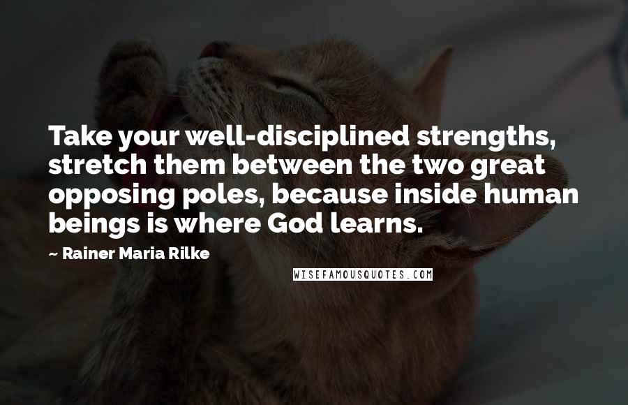 Rainer Maria Rilke Quotes: Take your well-disciplined strengths, stretch them between the two great opposing poles, because inside human beings is where God learns.