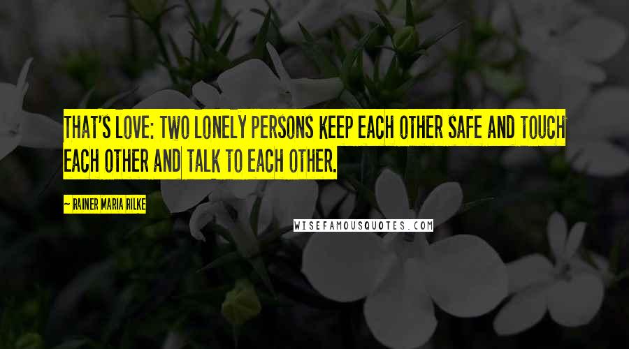 Rainer Maria Rilke Quotes: That's love: Two lonely persons keep each other safe and touch each other and talk to each other.