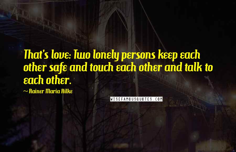 Rainer Maria Rilke Quotes: That's love: Two lonely persons keep each other safe and touch each other and talk to each other.